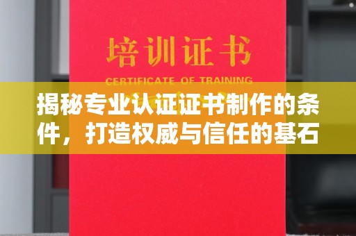 镜湖揭秘专业认证证书制作的条件，打造权威与信任的基石
